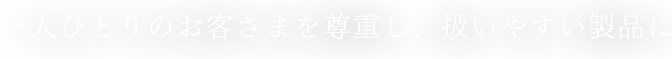 一人ひとりのお客さまを尊重し、扱いやすい製品に