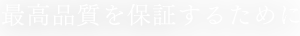 最高品質を保証するために